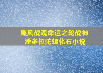 飓风战魂命运之轮战神 潘多拉陀螺化石小说